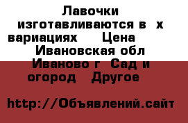 Лавочки изготавливаются в 3х вариациях:  › Цена ­ 2 800 - Ивановская обл., Иваново г. Сад и огород » Другое   